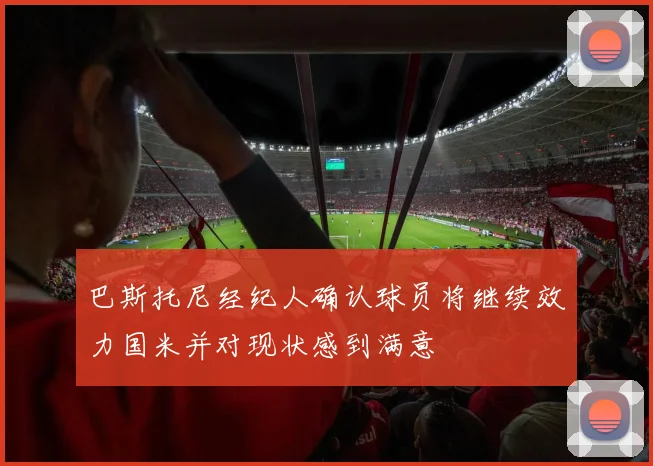 巴斯托尼经纪人确认球员将继续效力国米并对现状感到满意