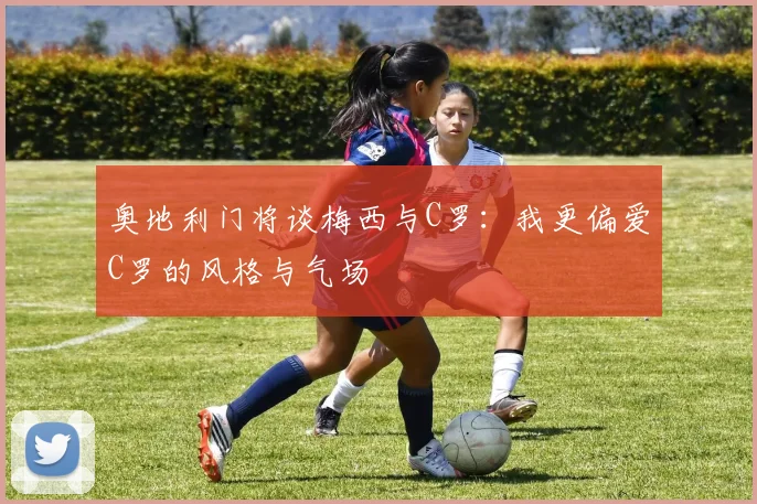 奥地利门将谈梅西与C罗：我更偏爱C罗的风格与气场