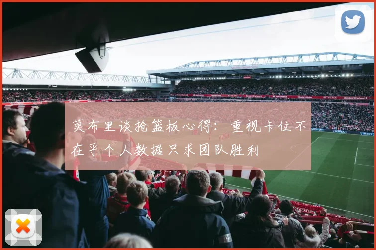 莫布里谈抢篮板心得：重视卡位不在乎个人数据只求团队胜利