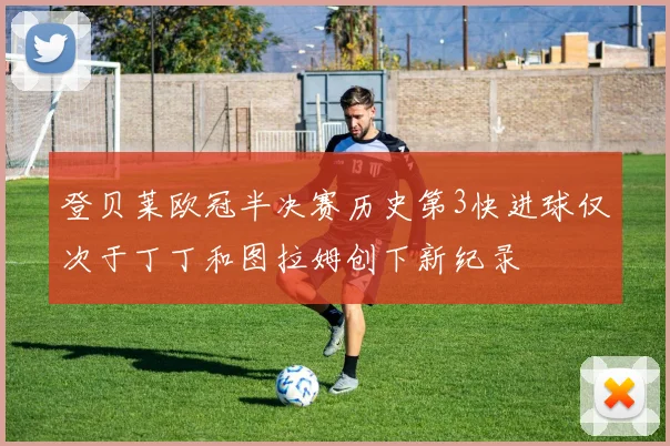登贝莱欧冠半决赛历史第3快进球仅次于丁丁和图拉姆创下新纪录