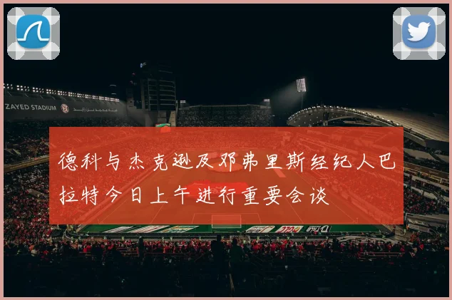 德科与杰克逊及邓弗里斯经纪人巴拉特今日上午进行重要会谈