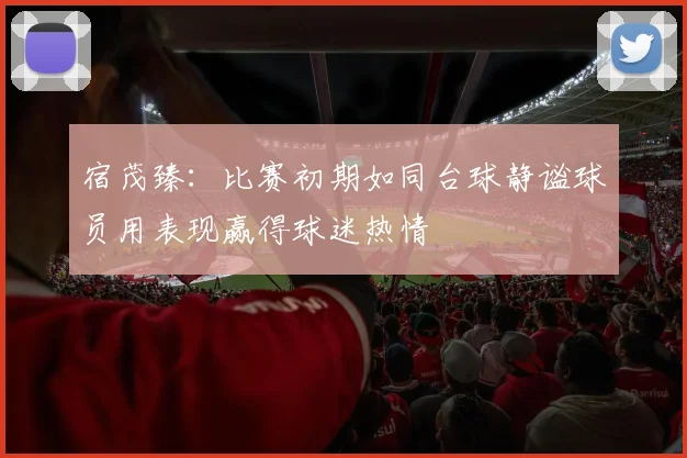 宿茂臻：比赛初期如同台球静谧球员用表现赢得球迷热情