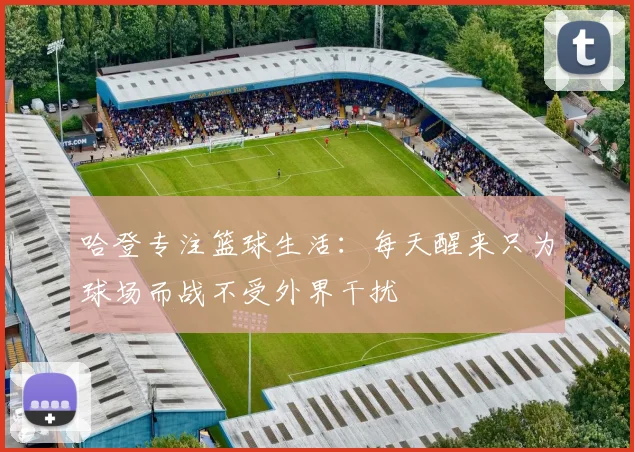 哈登专注篮球生活：每天醒来只为球场而战不受外界干扰
