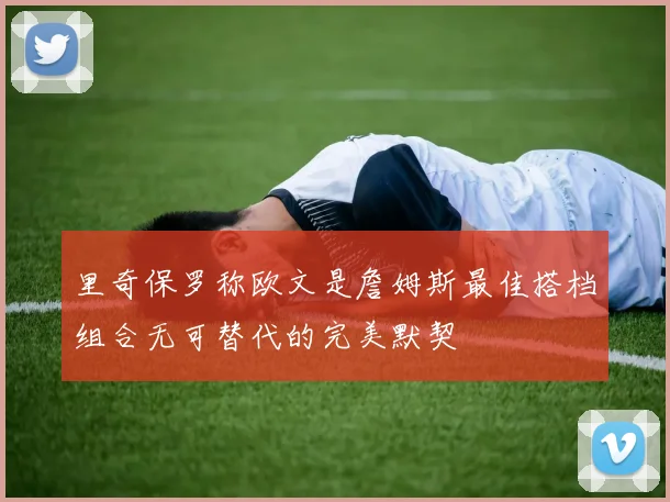 里奇保罗称欧文是詹姆斯最佳搭档组合无可替代的完美默契
