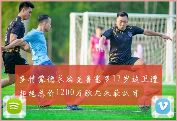 多特蒙德求购克鲁塞罗17岁边卫遭拒绝总价1200万欧元未获认可