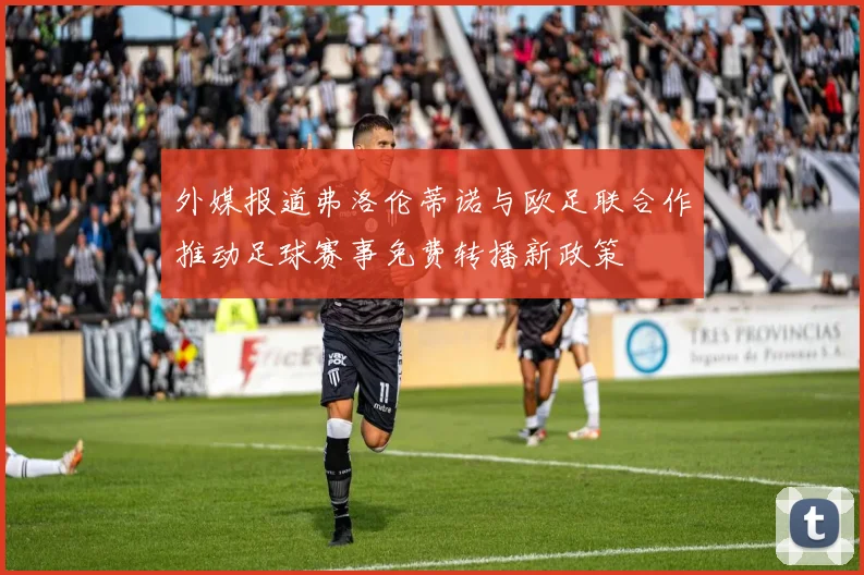 外媒报道弗洛伦蒂诺与欧足联合作推动足球赛事免费转播新政策