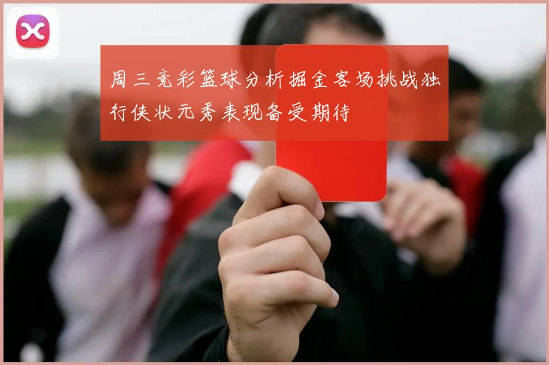 周三竞彩篮球分析掘金客场挑战独行侠状元秀表现备受期待