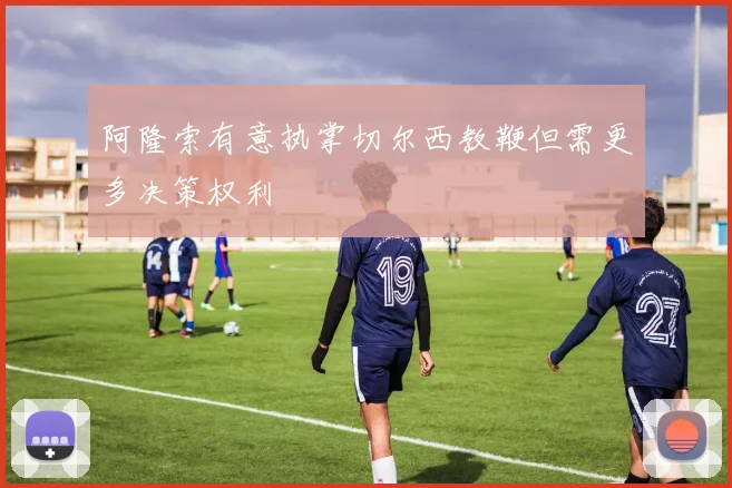 阿隆索有意执掌切尔西教鞭但需更多决策权利