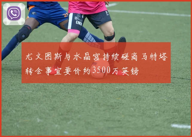 尤文图斯与水晶宫持续磋商马特塔转会事宜要价约3500万英镑
