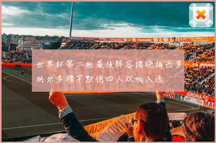 世界杯第二轮最佳阵容揭晓梅西罗纳尔多穆罕默德四人双响入选