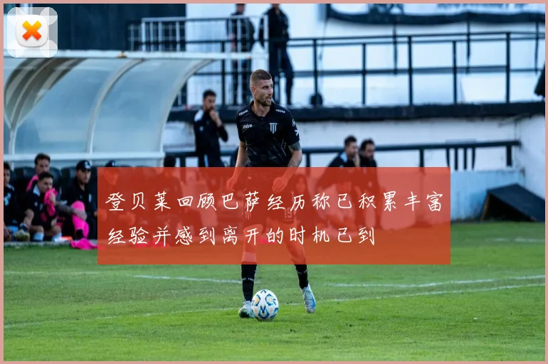 登贝莱回顾巴萨经历称已积累丰富经验并感到离开的时机已到