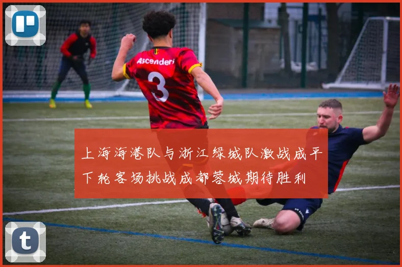 上海海港队与浙江绿城队激战成平下轮客场挑战成都蓉城期待胜利