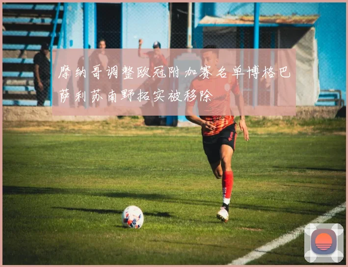 摩纳哥调整欧冠附加赛名单博格巴萨利苏南野拓实被移除