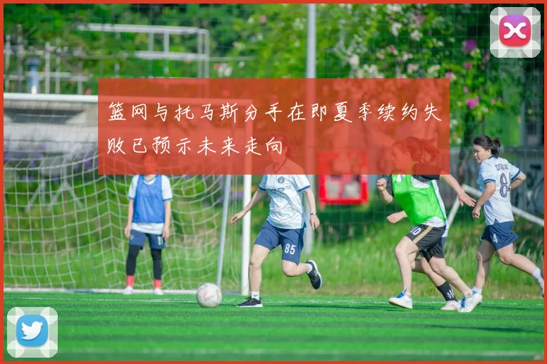 篮网与托马斯分手在即夏季续约失败已预示未来走向