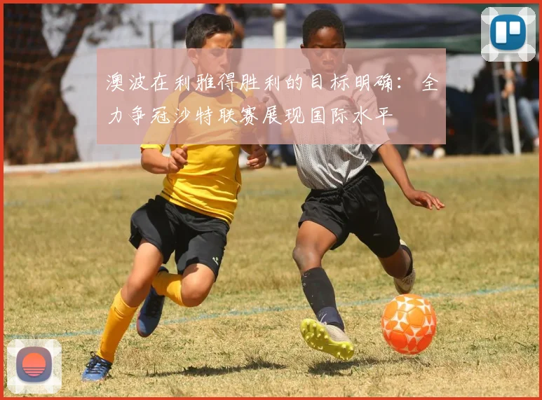 澳波在利雅得胜利的目标明确：全力争冠沙特联赛展现国际水平