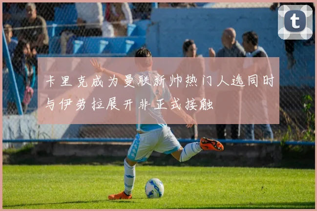 卡里克成为曼联新帅热门人选同时与伊劳拉展开非正式接触