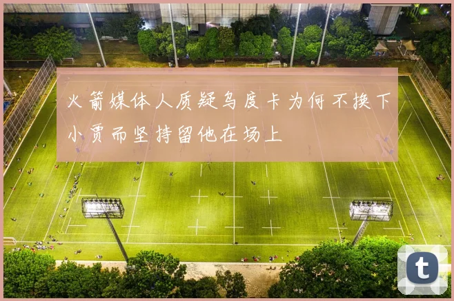 火箭媒体人质疑乌度卡为何不换下小贾而坚持留他在场上