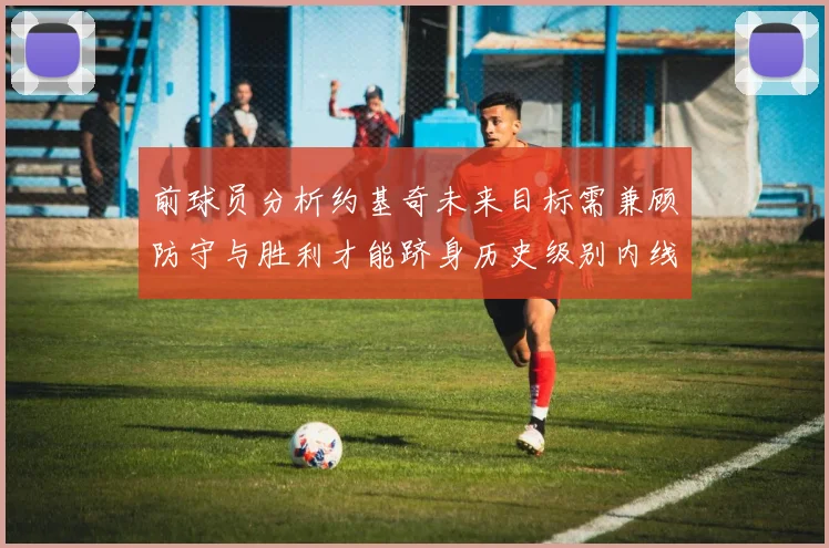 前球员分析约基奇未来目标需兼顾防守与胜利才能跻身历史级别内线行列
