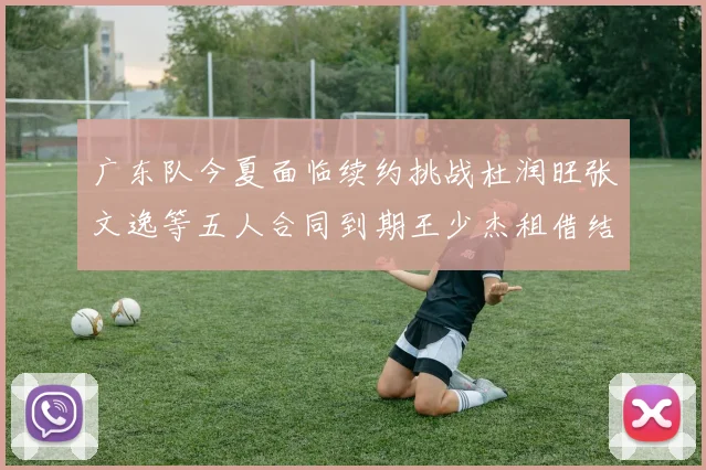 广东队今夏面临续约挑战杜润旺张文逸等五人合同到期王少杰租借结束