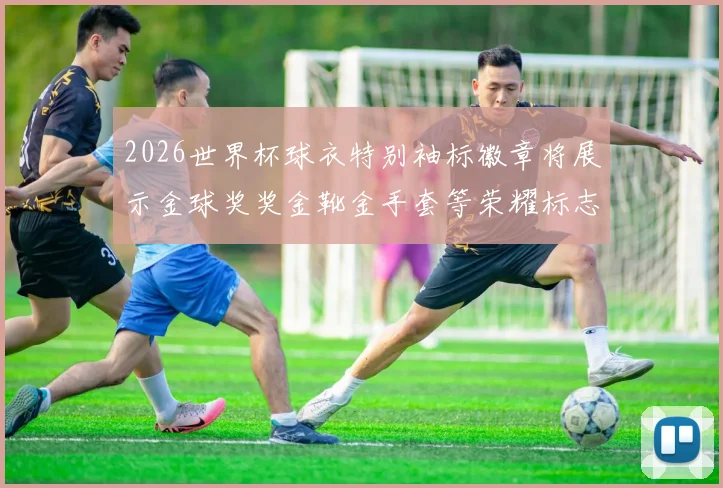 2026世界杯球衣特别袖标徽章将展示金球奖奖金靴金手套等荣耀标志