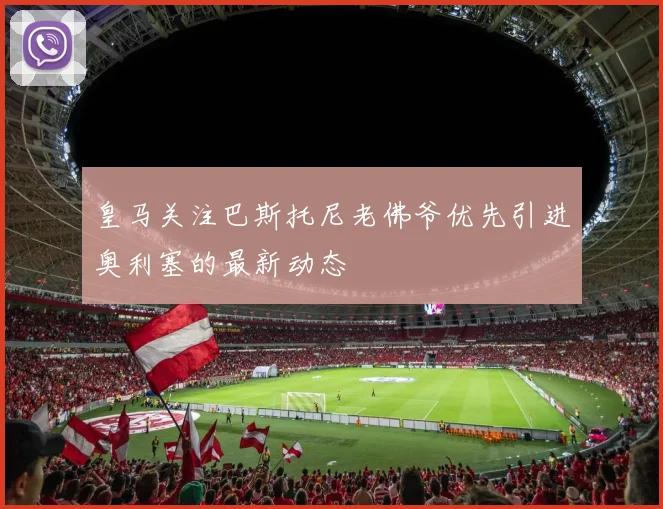 皇马关注巴斯托尼老佛爷优先引进奥利塞的最新动态