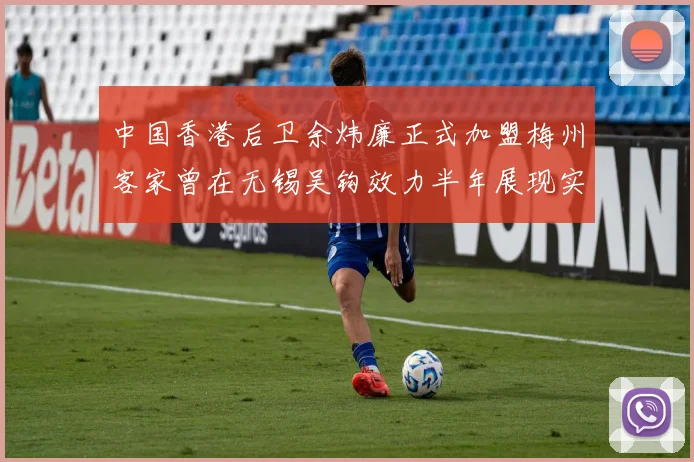 中国香港后卫余炜廉正式加盟梅州客家曾在无锡吴钩效力半年展现实力