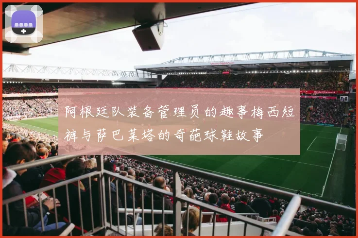 阿根廷队装备管理员的趣事梅西短裤与萨巴莱塔的奇葩球鞋故事