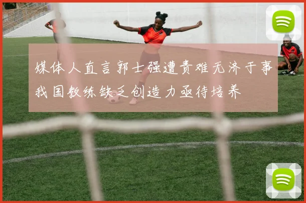 媒体人直言郭士强遭责难无济于事我国教练缺乏创造力亟待培养