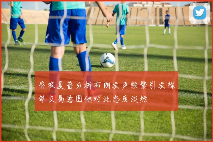 香农夏普分析布朗发声频繁引发绿军交易意图他对此态度淡然
