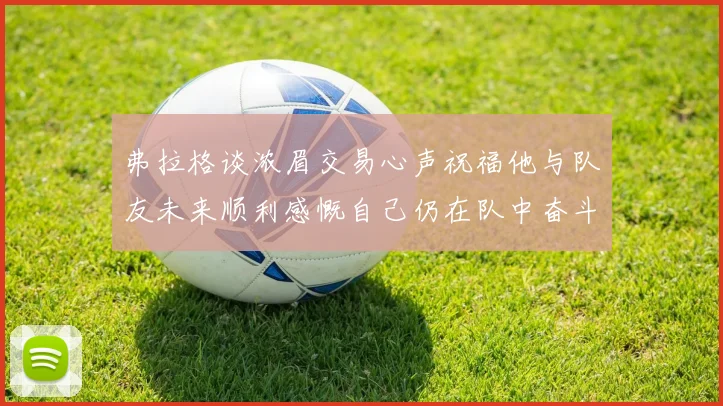 弗拉格谈浓眉交易心声祝福他与队友未来顺利感慨自己仍在队中奋斗